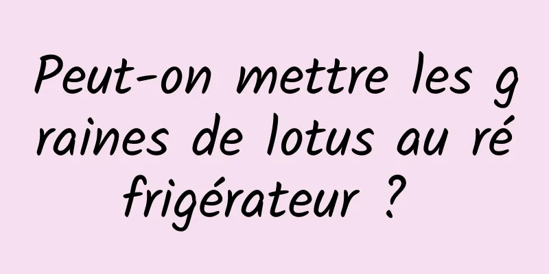 Peut-on mettre les graines de lotus au réfrigérateur ? 