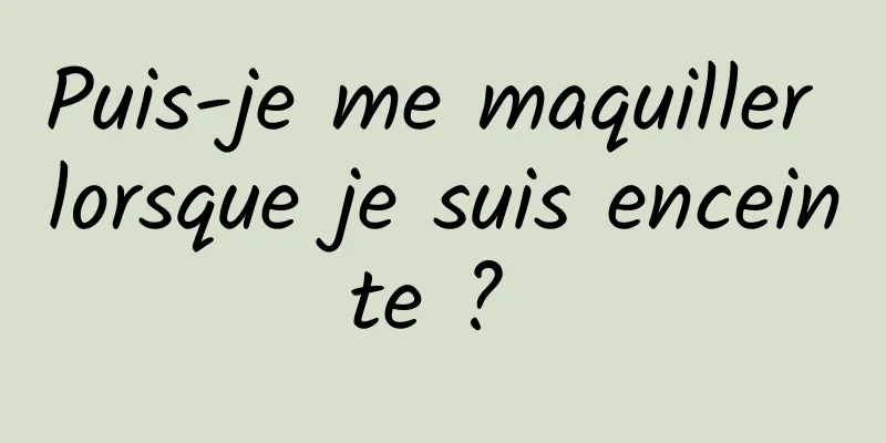 Puis-je me maquiller lorsque je suis enceinte ? 