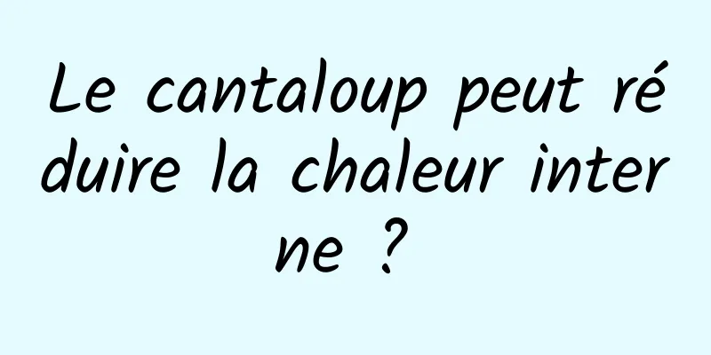 Le cantaloup peut réduire la chaleur interne ? 
