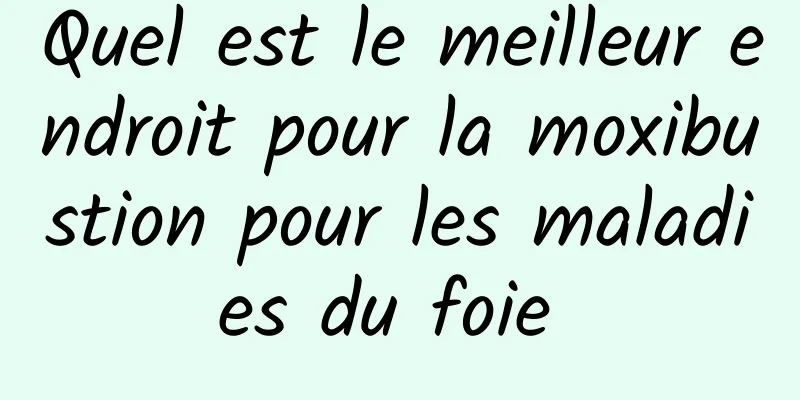 Quel est le meilleur endroit pour la moxibustion pour les maladies du foie 