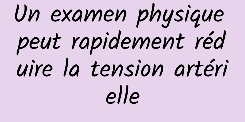 Un examen physique peut rapidement réduire la tension artérielle