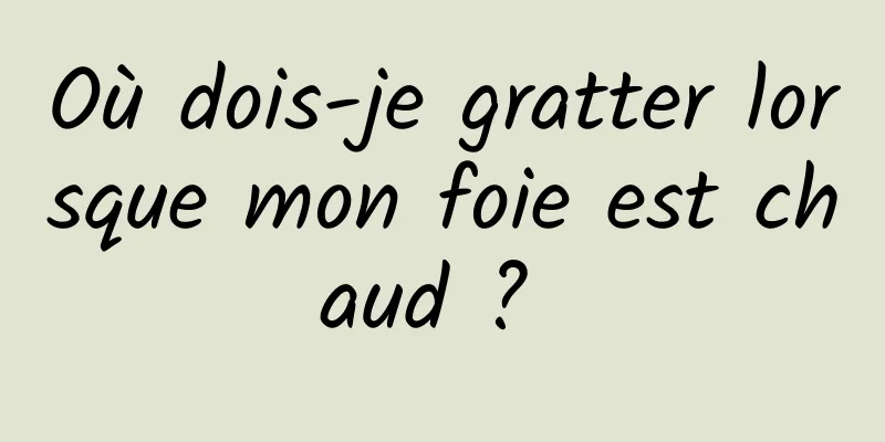 Où dois-je gratter lorsque mon foie est chaud ? 