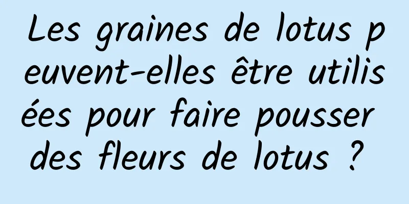 Les graines de lotus peuvent-elles être utilisées pour faire pousser des fleurs de lotus ? 