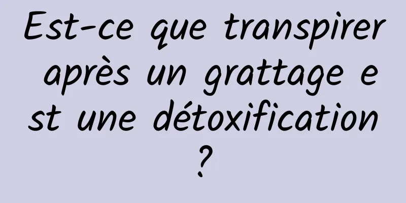 Est-ce que transpirer après un grattage est une détoxification ? 