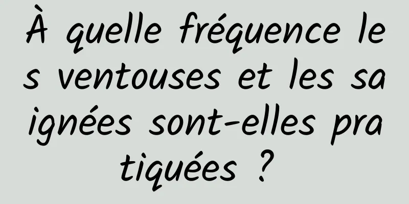 À quelle fréquence les ventouses et les saignées sont-elles pratiquées ? 
