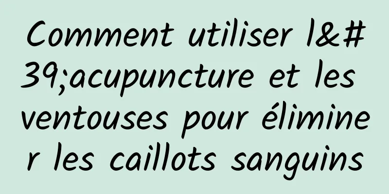 Comment utiliser l'acupuncture et les ventouses pour éliminer les caillots sanguins