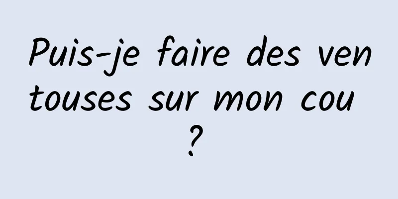 Puis-je faire des ventouses sur mon cou ? 