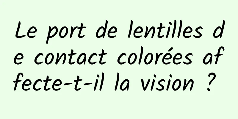 Le port de lentilles de contact colorées affecte-t-il la vision ? 