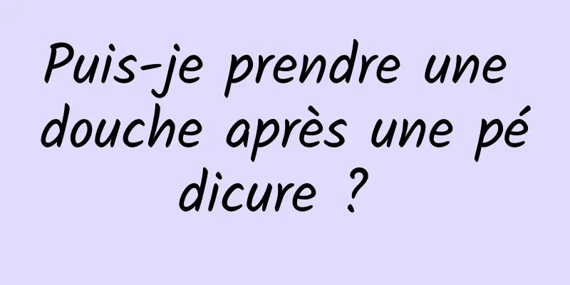 Puis-je prendre une douche après une pédicure ? 