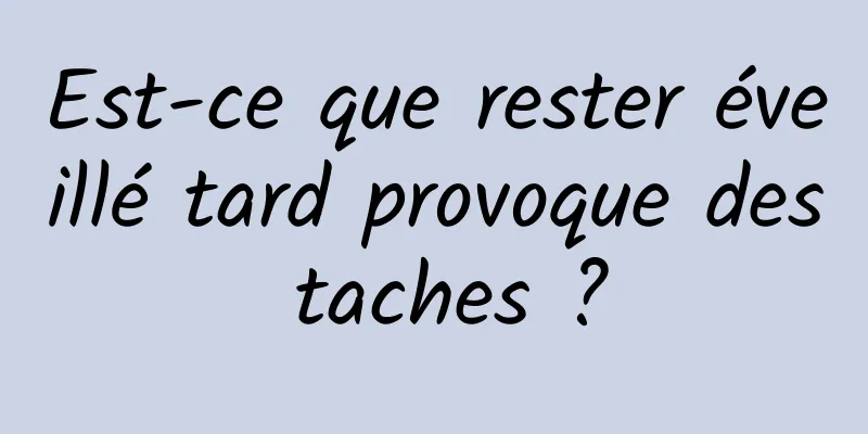 Est-ce que rester éveillé tard provoque des taches ?