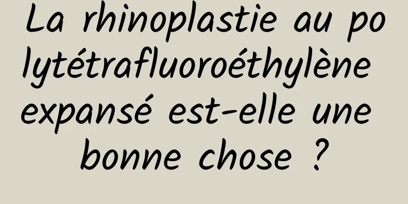 La rhinoplastie au polytétrafluoroéthylène expansé est-elle une bonne chose ?
