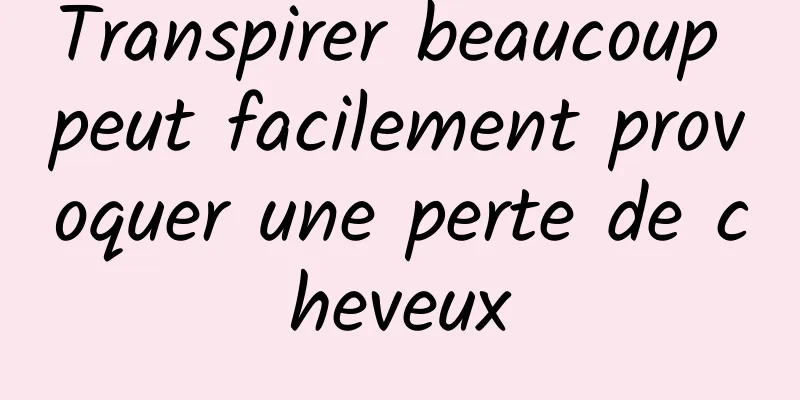 Transpirer beaucoup peut facilement provoquer une perte de cheveux