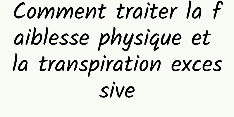 Comment traiter la faiblesse physique et la transpiration excessive