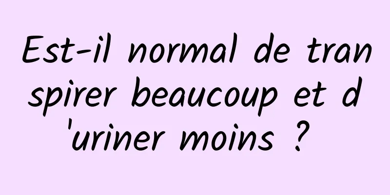 Est-il normal de transpirer beaucoup et d'uriner moins ? 