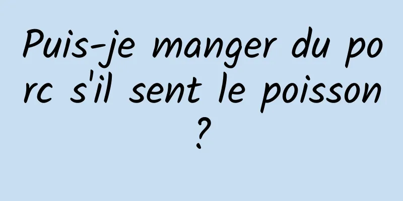 Puis-je manger du porc s'il sent le poisson ? 