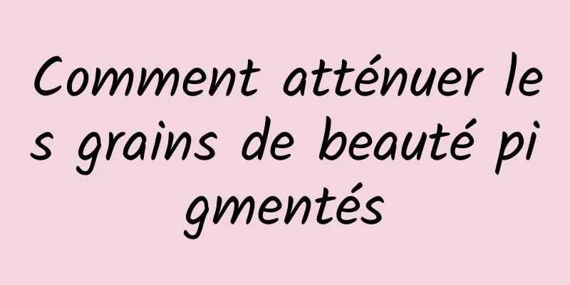 Comment atténuer les grains de beauté pigmentés