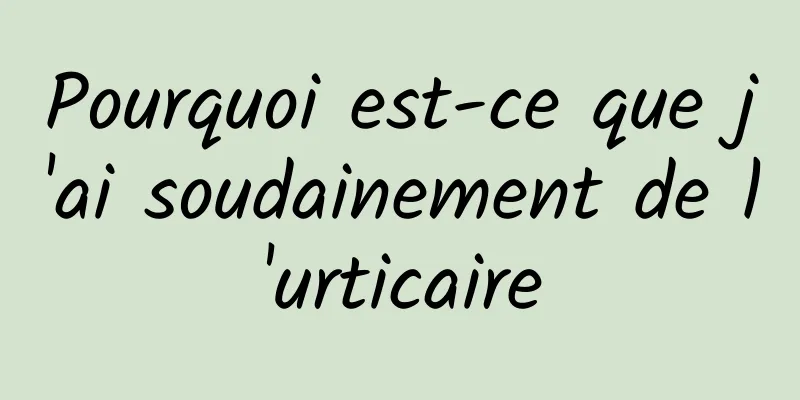 Pourquoi est-ce que j'ai soudainement de l'urticaire