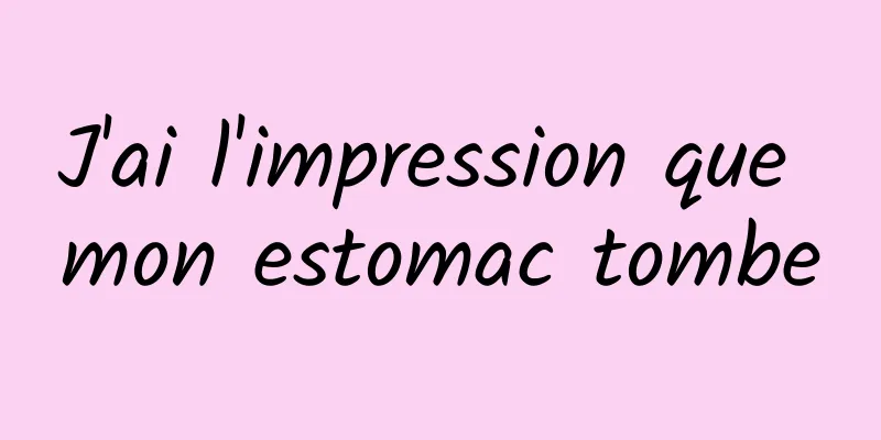 J'ai l'impression que mon estomac tombe
