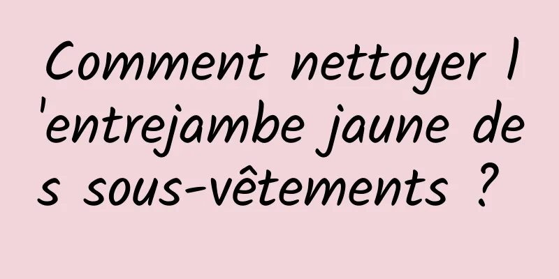 Comment nettoyer l'entrejambe jaune des sous-vêtements ? 