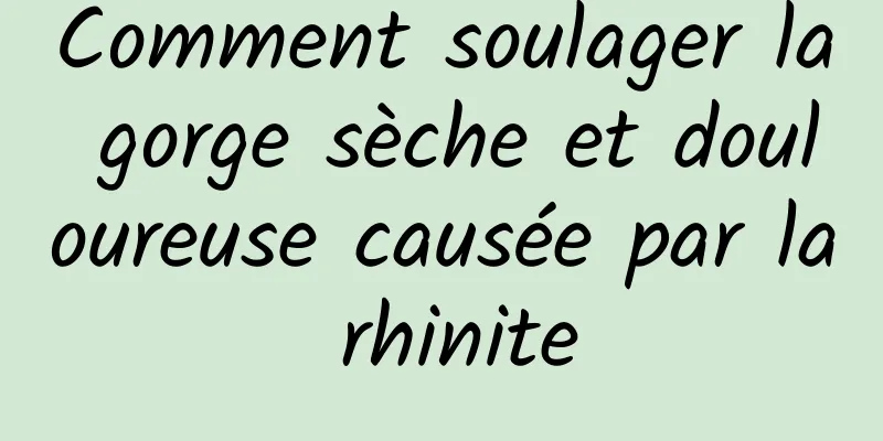 Comment soulager la gorge sèche et douloureuse causée par la rhinite