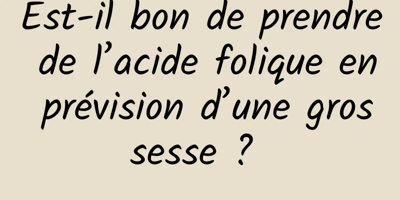 Est-il bon de prendre de l’acide folique en prévision d’une grossesse ? 