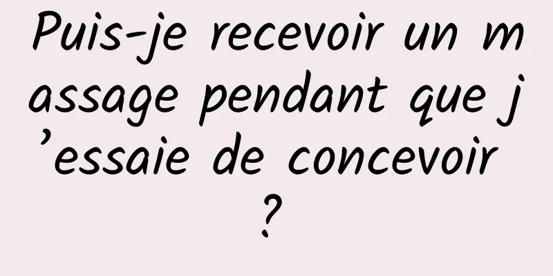 Puis-je recevoir un massage pendant que j’essaie de concevoir ? 