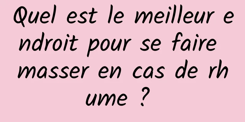 Quel est le meilleur endroit pour se faire masser en cas de rhume ? 