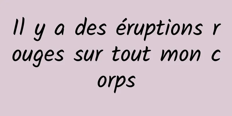 Il y a des éruptions rouges sur tout mon corps