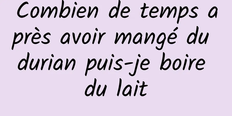 Combien de temps après avoir mangé du durian puis-je boire du lait