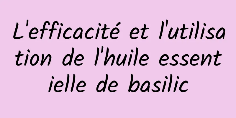 L'efficacité et l'utilisation de l'huile essentielle de basilic
