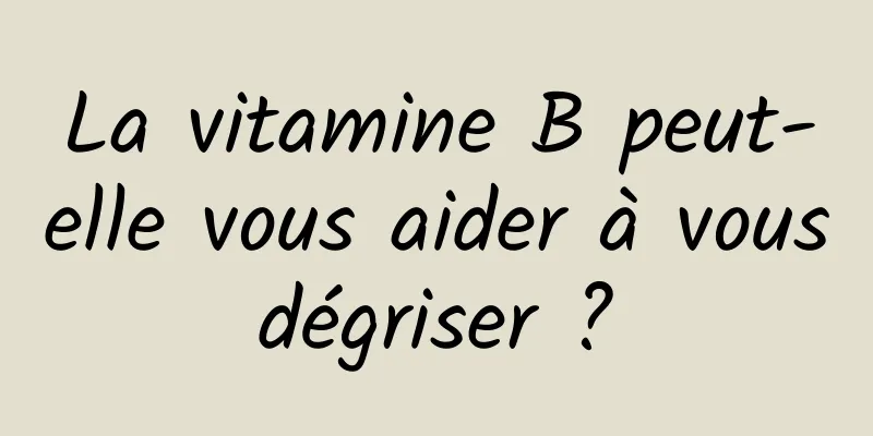 La vitamine B peut-elle vous aider à vous dégriser ? 