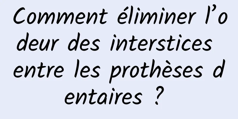 Comment éliminer l’odeur des interstices entre les prothèses dentaires ? 