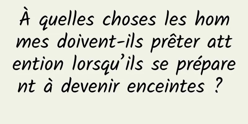 À quelles choses les hommes doivent-ils prêter attention lorsqu’ils se préparent à devenir enceintes ? 