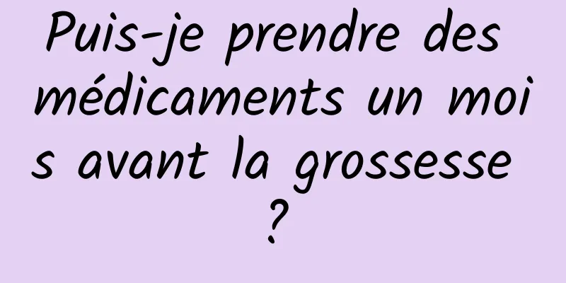 Puis-je prendre des médicaments un mois avant la grossesse ? 