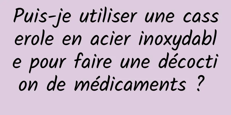Puis-je utiliser une casserole en acier inoxydable pour faire une décoction de médicaments ? 
