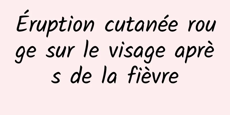 Éruption cutanée rouge sur le visage après de la fièvre