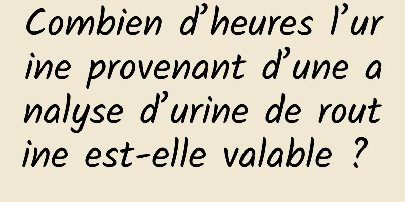 Combien d’heures l’urine provenant d’une analyse d’urine de routine est-elle valable ? 
