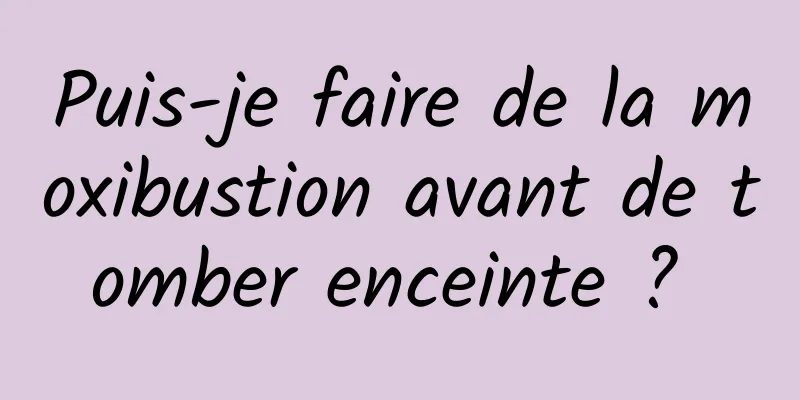 Puis-je faire de la moxibustion avant de tomber enceinte ? 