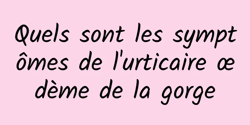Quels sont les symptômes de l'urticaire œdème de la gorge