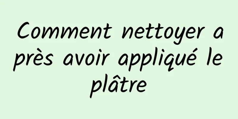 Comment nettoyer après avoir appliqué le plâtre 