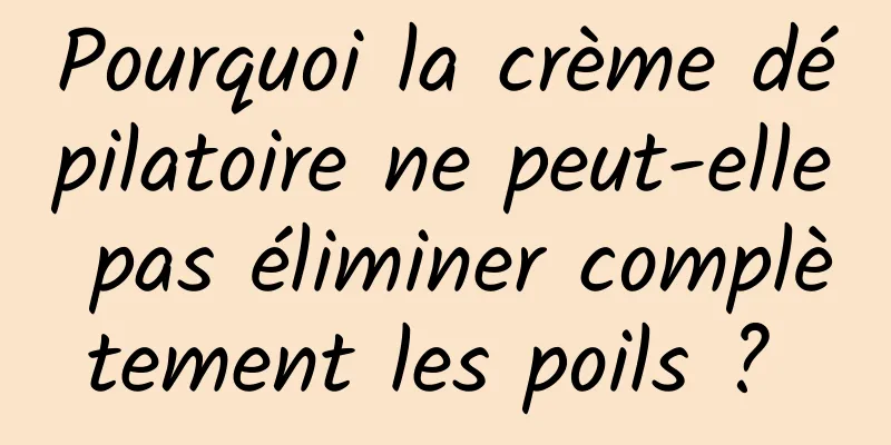Pourquoi la crème dépilatoire ne peut-elle pas éliminer complètement les poils ? 