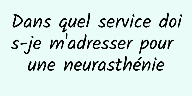 Dans quel service dois-je m'adresser pour une neurasthénie