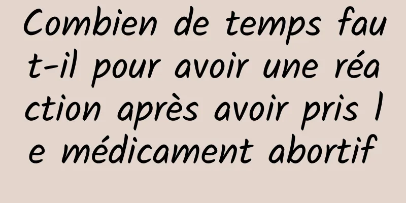 Combien de temps faut-il pour avoir une réaction après avoir pris le médicament abortif