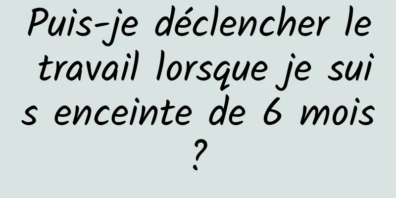 Puis-je déclencher le travail lorsque je suis enceinte de 6 mois ? 