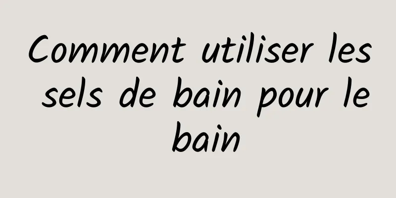 Comment utiliser les sels de bain pour le bain