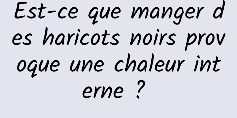 Est-ce que manger des haricots noirs provoque une chaleur interne ? 