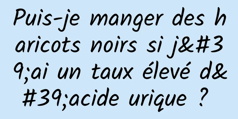 Puis-je manger des haricots noirs si j'ai un taux élevé d'acide urique ? 