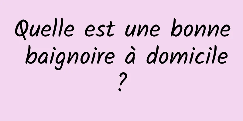 Quelle est une bonne baignoire à domicile ? 