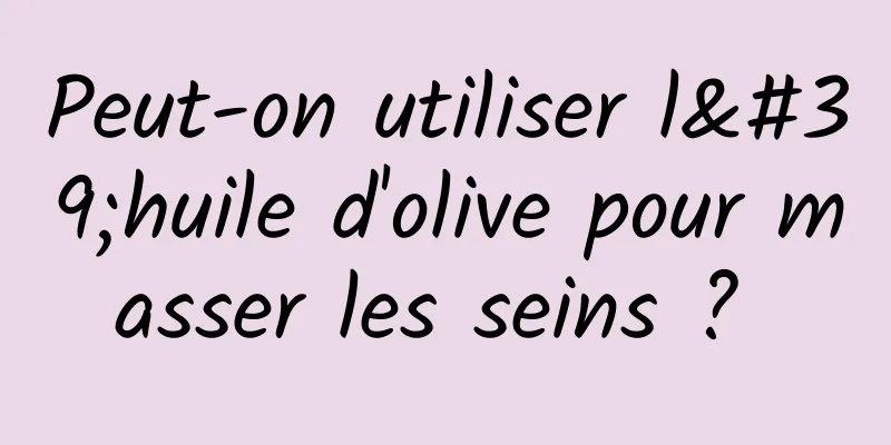 Peut-on utiliser l'huile d'olive pour masser les seins ? 