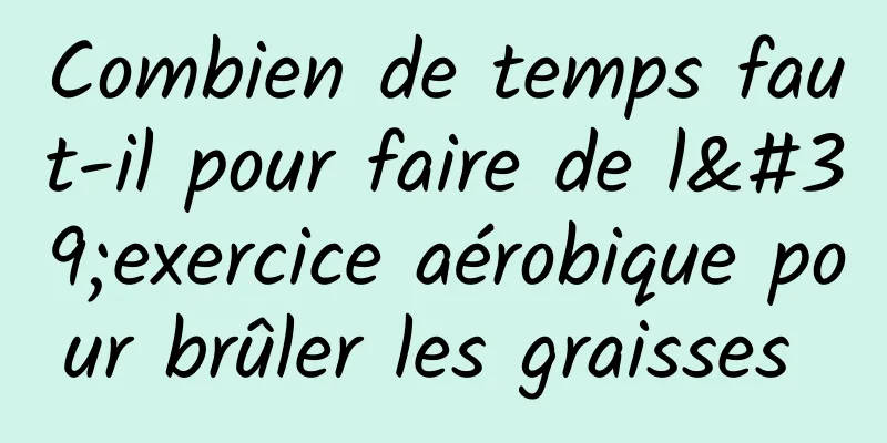 Combien de temps faut-il pour faire de l'exercice aérobique pour brûler les graisses 